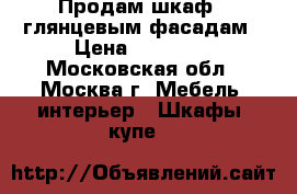 Продам шкаф c глянцевым фасадам › Цена ­ 23 000 - Московская обл., Москва г. Мебель, интерьер » Шкафы, купе   